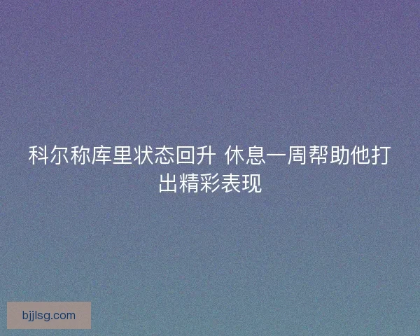 科尔称库里状态回升 休息一周帮助他打出精彩表现