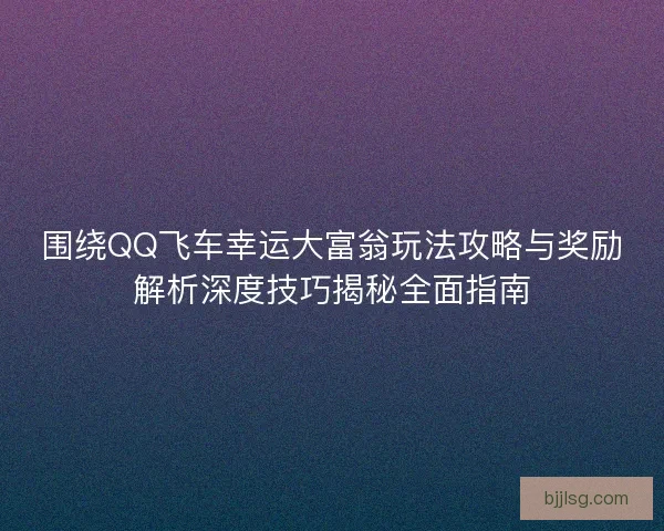 围绕QQ飞车幸运大富翁玩法攻略与奖励解析深度技巧揭秘全面指南