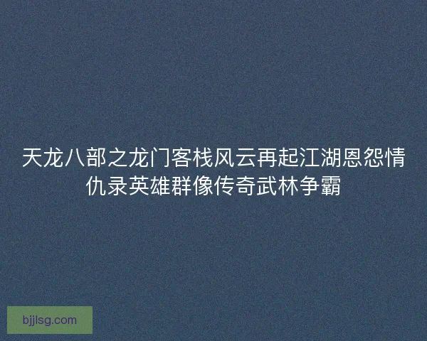 天龙八部之龙门客栈风云再起江湖恩怨情仇录英雄群像传奇武林争霸