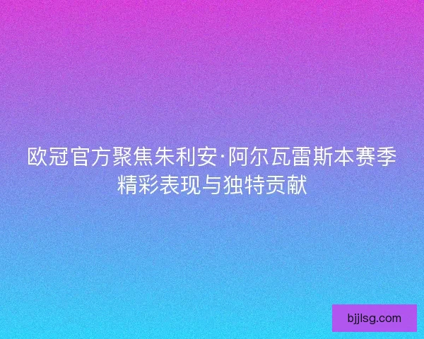 欧冠官方聚焦朱利安·阿尔瓦雷斯本赛季精彩表现与独特贡献