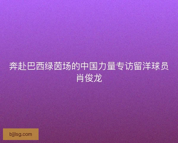 奔赴巴西绿茵场的中国力量专访留洋球员肖俊龙