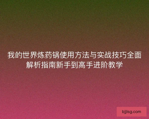 我的世界炼药锅使用方法与实战技巧全面解析指南新手到高手进阶教学
