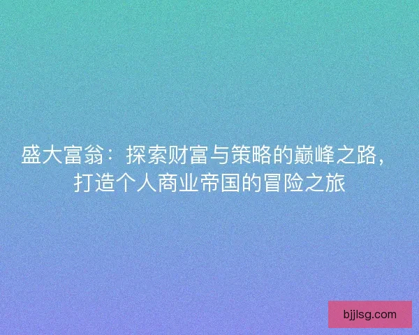 盛大富翁：探索财富与策略的巅峰之路，打造个人商业帝国的冒险之旅