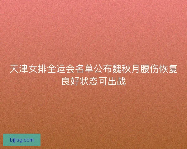 天津女排全运会名单公布魏秋月腰伤恢复良好状态可出战